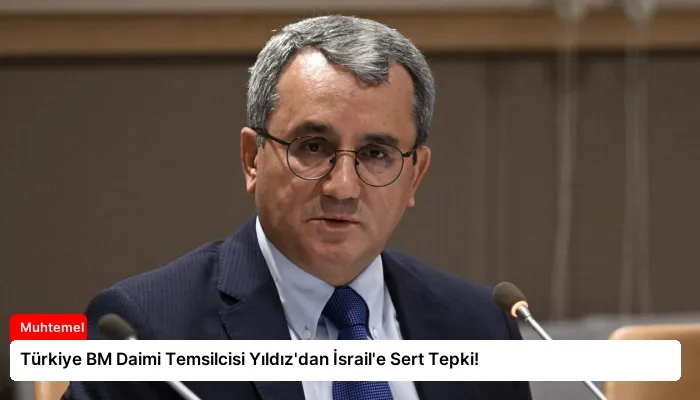 Türkiye BM Daimi Temsilcisi Yıldız’dan İsrail’e Sert Tepki!