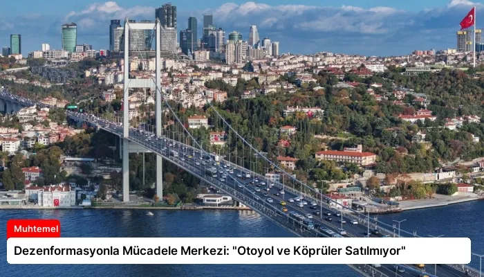 Dezenformasyonla Mücadele Merkezi: “Otoyol ve Köprüler Satılmıyor”