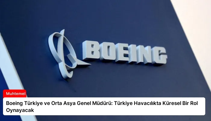 Boeing Türkiye ve Orta Asya Genel Müdürü: Türkiye Havacılıkta Küresel Bir Rol Oynayacak