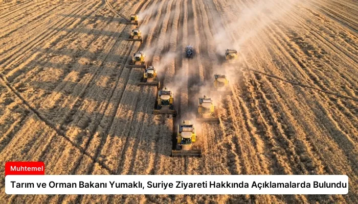 Tarım ve Orman Bakanı Yumaklı, Suriye Ziyareti Hakkında Açıklamalarda Bulundu