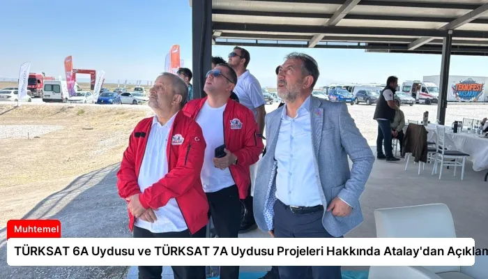 TÜRKSAT 6A Uydusu ve TÜRKSAT 7A Uydusu Projeleri Hakkında Atalay’dan Açıklamalar