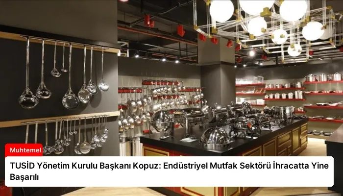 TUSİD Yönetim Kurulu Başkanı Kopuz: Endüstriyel Mutfak Sektörü İhracatta Yine Başarılı