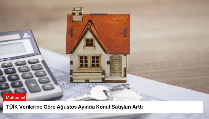 TÜİK Verilerine Göre Ağustos Ayında Konut Satışları Arttı
