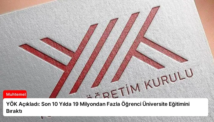 YÖK Açıkladı: Son 10 Yılda 19 Milyondan Fazla Öğrenci Üniversite Eğitimini Bıraktı