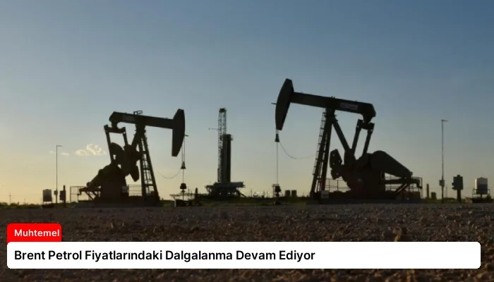 Brent Petrol Fiyatlarındaki Dalgalanma Devam Ediyor