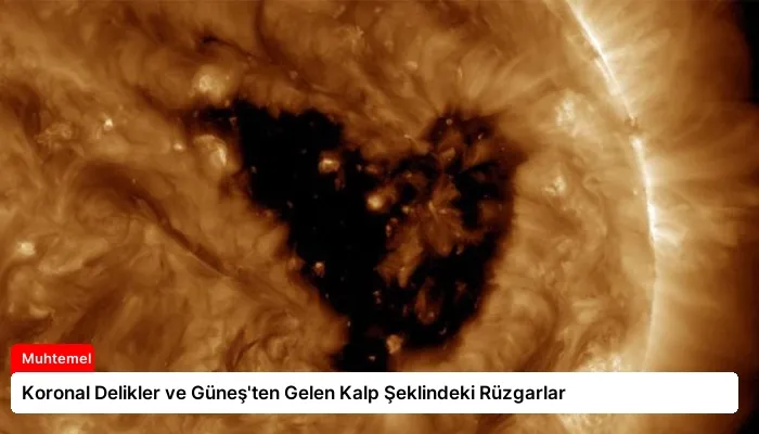 Koronal Delikler ve Güneş’ten Gelen Kalp Şeklindeki Rüzgarlar