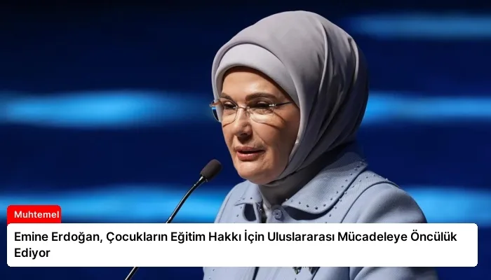 Emine Erdoğan, Çocukların Eğitim Hakkı İçin Uluslararası Mücadeleye Öncülük Ediyor
