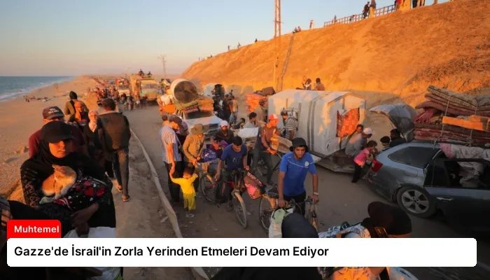 Gazze’de İsrail’in Zorla Yerinden Etmeleri Devam Ediyor
