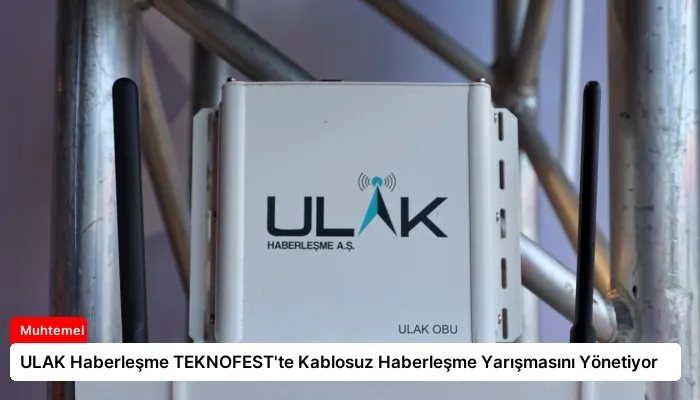 ULAK Haberleşme TEKNOFEST’te Kablosuz Haberleşme Yarışmasını Yönetiyor
