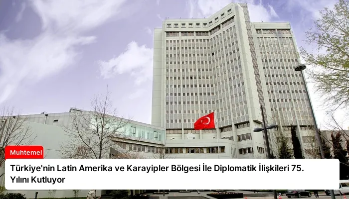 Türkiye’nin Latin Amerika ve Karayipler Bölgesi İle Diplomatik İlişkileri 75. Yılını Kutluyor