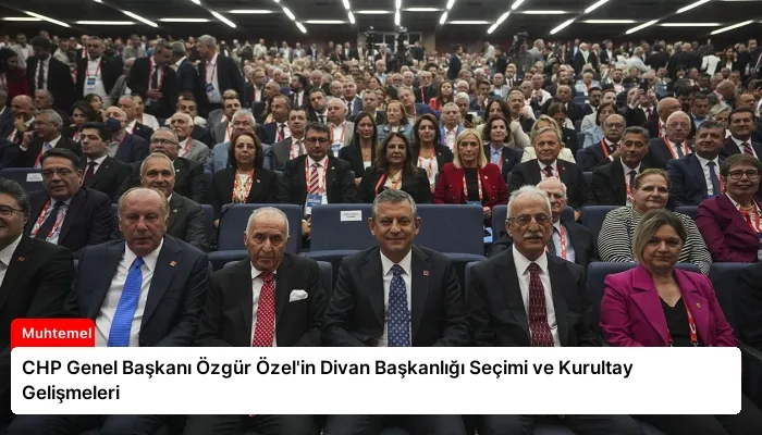 CHP Genel Başkanı Özgür Özel’in Divan Başkanlığı Seçimi ve Kurultay Gelişmeleri