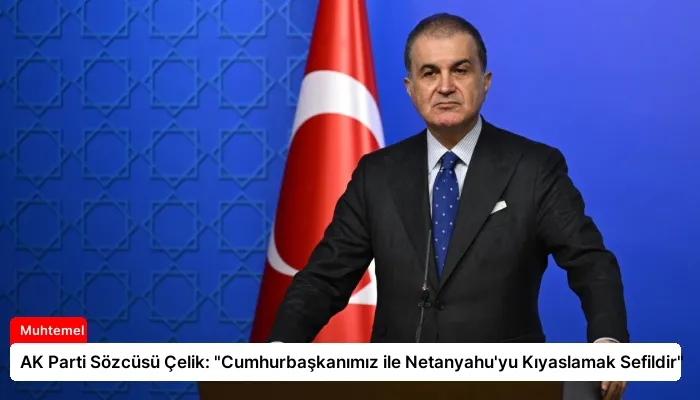 AK Parti Sözcüsü Çelik: “Cumhurbaşkanımız ile Netanyahu’yu Kıyaslamak Sefildir”