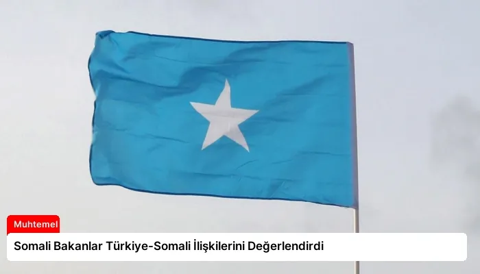 Somali Bakanlar Türkiye-Somali İlişkilerini Değerlendirdi