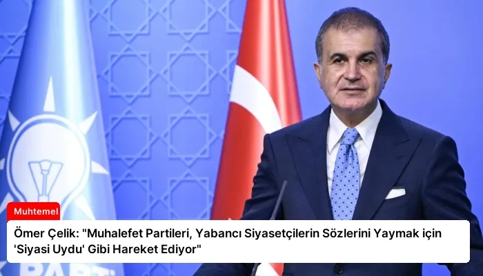 Ömer Çelik: “Muhalefet Partileri, Yabancı Siyasetçilerin Sözlerini Yaymak için ‘Siyasi Uydu’ Gibi Hareket Ediyor”