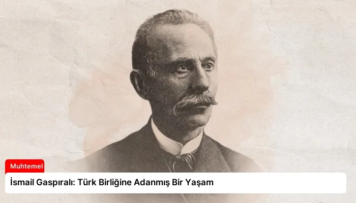 İsmail Gaspıralı: Türk Birliğine Adanmış Bir Yaşam