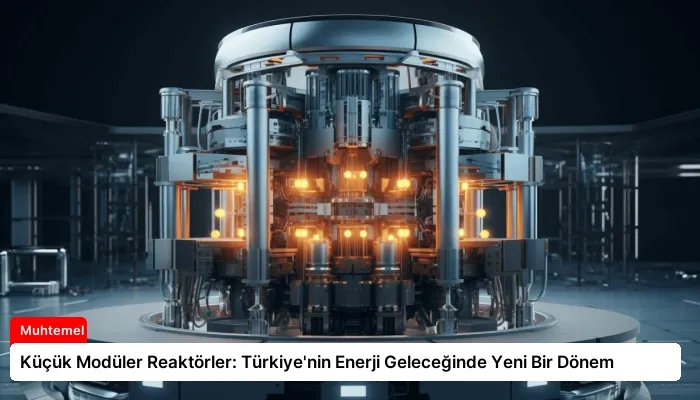 Küçük Modüler Reaktörler: Türkiye’nin Enerji Geleceğinde Yeni Bir Dönem