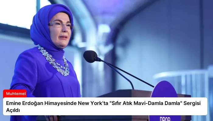 Emine Erdoğan Himayesinde New York’ta “Sıfır Atık Mavi-Damla Damla” Sergisi Açıldı