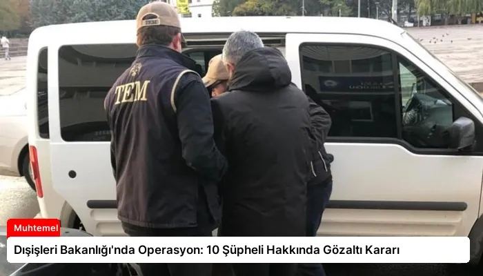 Dışişleri Bakanlığı’nda Operasyon: 10 Şüpheli Hakkında Gözaltı Kararı