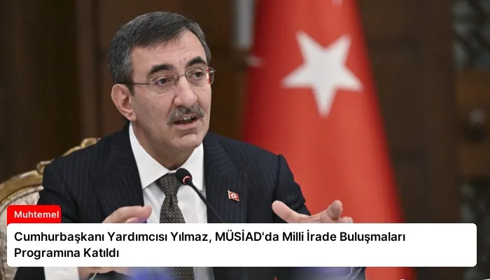 Cumhurbaşkanı Yardımcısı Yılmaz, MÜSİAD’da Milli İrade Buluşmaları Programına Katıldı