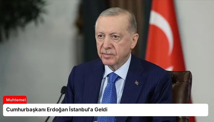 Cumhurbaşkanı Erdoğan İstanbul’a Geldi
