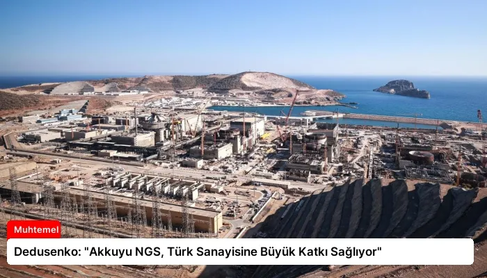 Dedusenko: “Akkuyu NGS, Türk Sanayisine Büyük Katkı Sağlıyor”