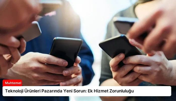Teknoloji Ürünleri Pazarında Yeni Sorun: Ek Hizmet Zorunluluğu