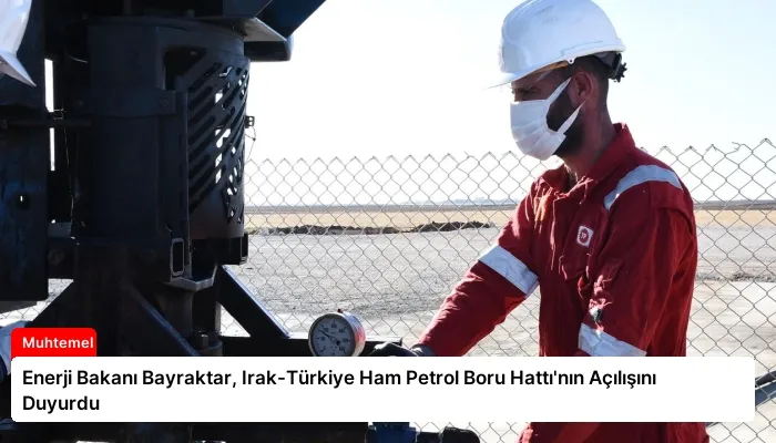Enerji Bakanı Bayraktar, Irak-Türkiye Ham Petrol Boru Hattı’nın Açılışını Duyurdu