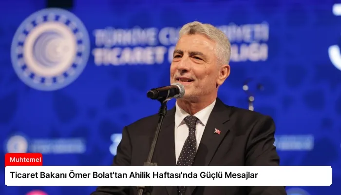 Ticaret Bakanı Ömer Bolat’tan Ahilik Haftası’nda Güçlü Mesajlar