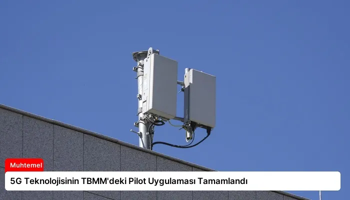 5G Teknolojisinin TBMM’deki Pilot Uygulaması Tamamlandı