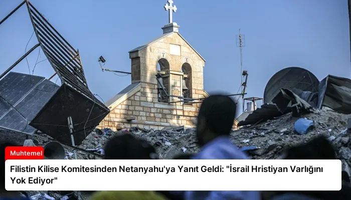 Filistin Kilise Komitesinden Netanyahu’ya Yanıt Geldi: “İsrail Hristiyan Varlığını Yok Ediyor”