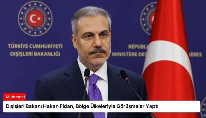 Dışişleri Bakanı Hakan Fidan, Bölge Ülkeleriyle Görüşmeler Yaptı