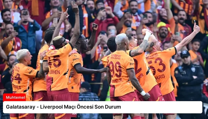 Galatasaray – Liverpool Maçı Öncesi Son Durum