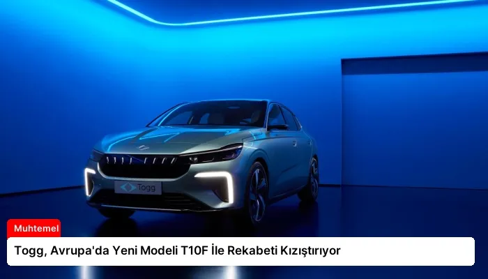 Togg, Avrupa’da Yeni Modeli T10F İle Rekabeti Kızıştırıyor