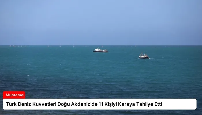 Türk Deniz Kuvvetleri Doğu Akdeniz’de 11 Kişiyi Karaya Tahliye Etti