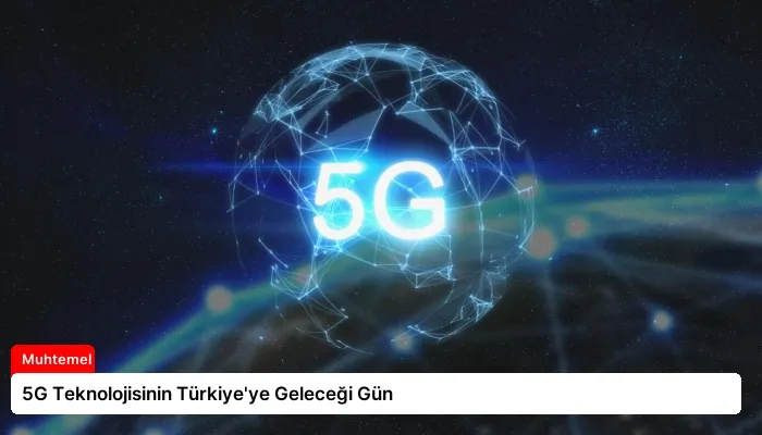 5G Teknolojisinin Türkiye’ye Geleceği Gün