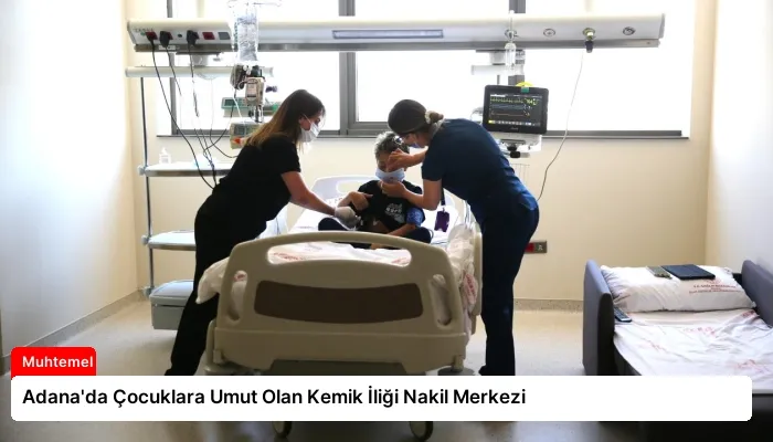 Adana’da Çocuklara Umut Olan Kemik İliği Nakil Merkezi
