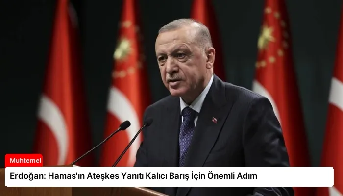Erdoğan: Hamas’ın Ateşkes Yanıtı Kalıcı Barış İçin Önemli Adım