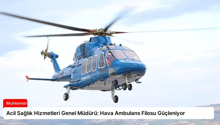 Acil Sağlık Hizmetleri Genel Müdürü: Hava Ambulans Filosu Güçleniyor