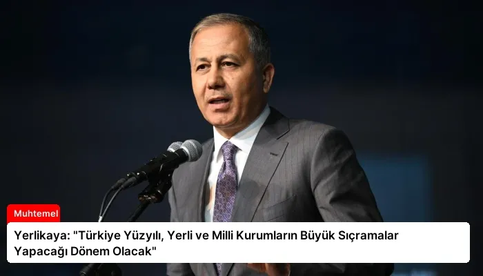 Yerlikaya: “Türkiye Yüzyılı, Yerli ve Milli Kurumların Büyük Sıçramalar Yapacağı Dönem Olacak”