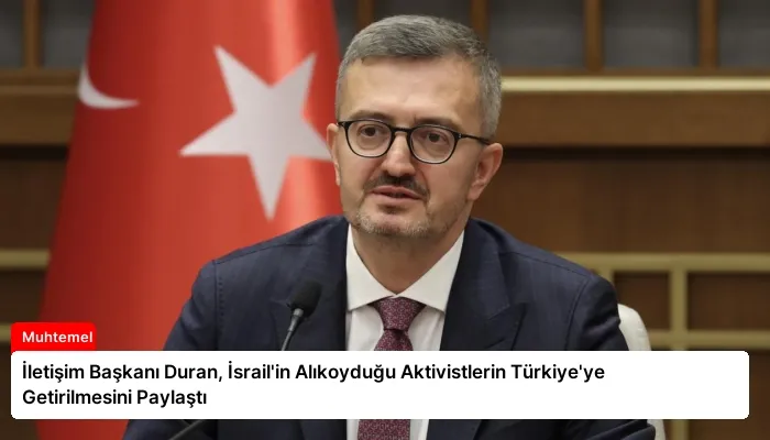İletişim Başkanı Duran, İsrail’in Alıkoyduğu Aktivistlerin Türkiye’ye Getirilmesini Paylaştı