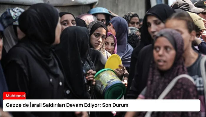 Gazze’de İsrail Saldırıları Devam Ediyor: Son Durum