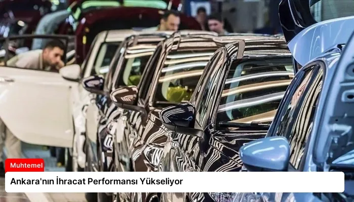 Ankara’nın İhracat Performansı Yükseliyor