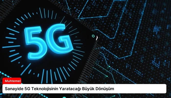 Sanayide 5G Teknolojisinin Yaratacağı Büyük Dönüşüm