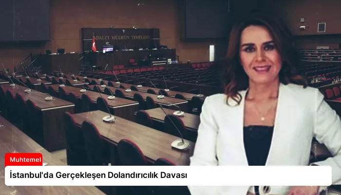 İstanbul’da Gerçekleşen Dolandırıcılık Davası