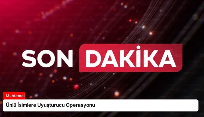 Ünlü İsimlere Uyuşturucu Operasyonu