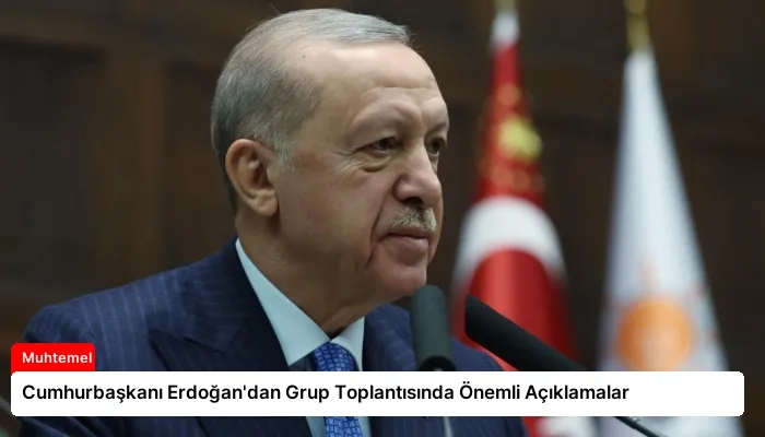 Cumhurbaşkanı Erdoğan’dan Grup Toplantısında Önemli Açıklamalar