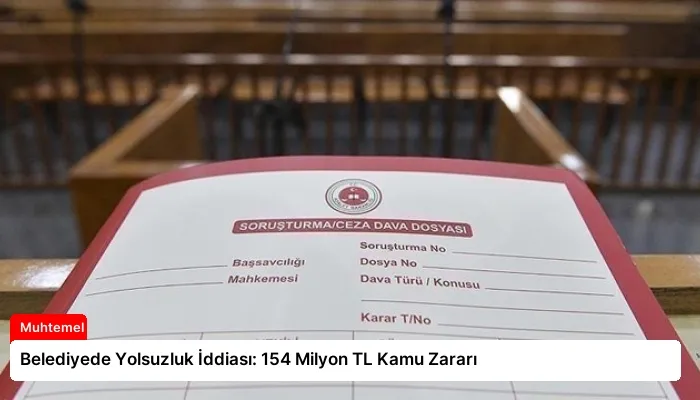 Belediyede Yolsuzluk İddiası: 154 Milyon TL Kamu Zararı