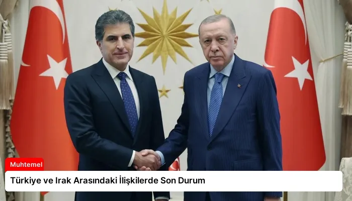 Türkiye ve Irak Arasındaki İlişkilerde Son Durum