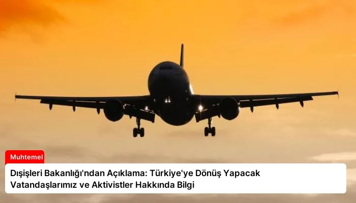 Dışişleri Bakanlığı’ndan Açıklama: Türkiye’ye Dönüş Yapacak Vatandaşlarımız ve Aktivistler Hakkında Bilgi