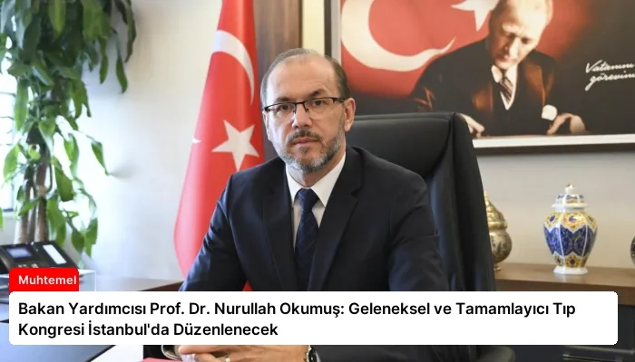 Bakan Yardımcısı Prof. Dr. Nurullah Okumuş: Geleneksel ve Tamamlayıcı Tıp Kongresi İstanbul’da Düzenlenecek